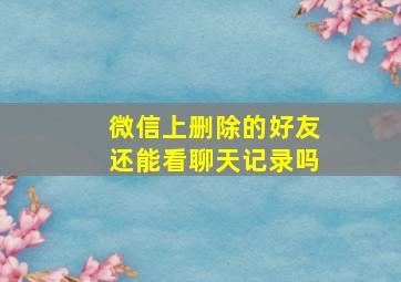 微信上删除的好友还能看聊天记录吗