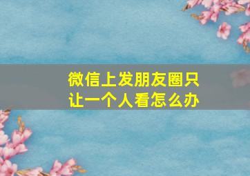 微信上发朋友圈只让一个人看怎么办