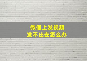 微信上发视频发不出去怎么办