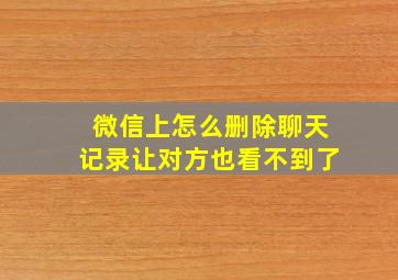 微信上怎么删除聊天记录让对方也看不到了