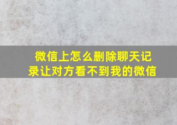 微信上怎么删除聊天记录让对方看不到我的微信