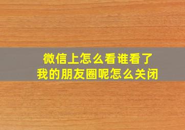 微信上怎么看谁看了我的朋友圈呢怎么关闭