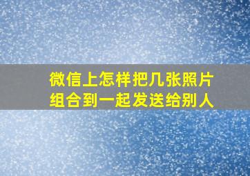 微信上怎样把几张照片组合到一起发送给别人