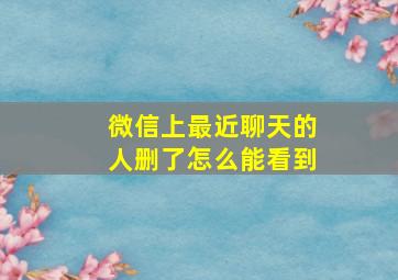 微信上最近聊天的人删了怎么能看到