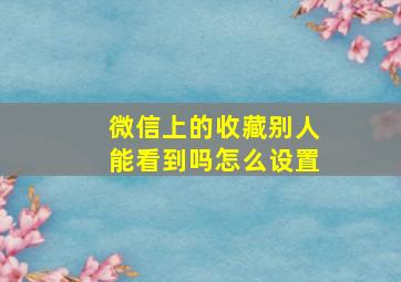 微信上的收藏别人能看到吗怎么设置