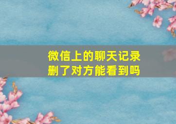 微信上的聊天记录删了对方能看到吗