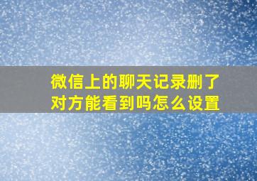 微信上的聊天记录删了对方能看到吗怎么设置