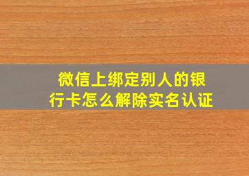 微信上绑定别人的银行卡怎么解除实名认证