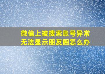 微信上被搜索账号异常无法显示朋友圈怎么办