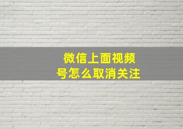 微信上面视频号怎么取消关注