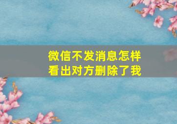 微信不发消息怎样看出对方删除了我