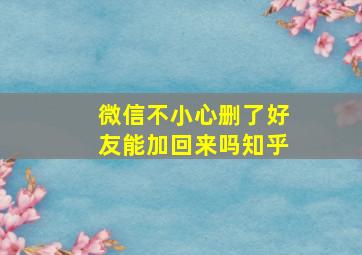 微信不小心删了好友能加回来吗知乎