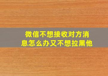 微信不想接收对方消息怎么办又不想拉黑他