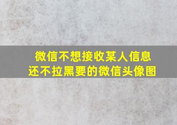 微信不想接收某人信息还不拉黑要的微信头像图