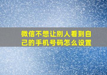 微信不想让别人看到自己的手机号码怎么设置