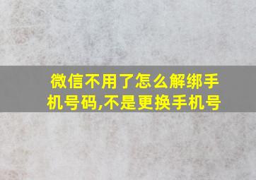 微信不用了怎么解绑手机号码,不是更换手机号