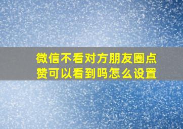 微信不看对方朋友圈点赞可以看到吗怎么设置