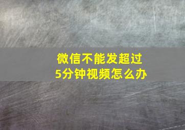 微信不能发超过5分钟视频怎么办