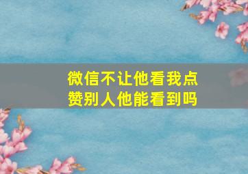 微信不让他看我点赞别人他能看到吗