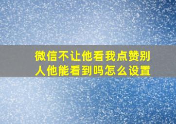 微信不让他看我点赞别人他能看到吗怎么设置