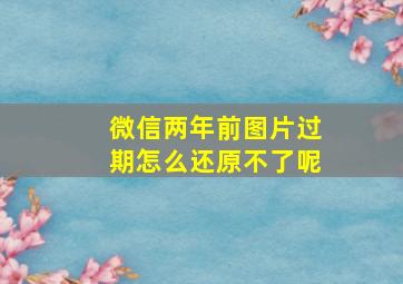 微信两年前图片过期怎么还原不了呢