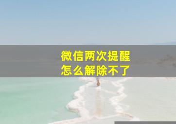 微信两次提醒怎么解除不了