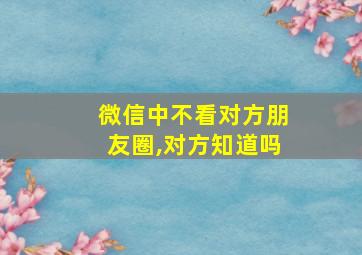 微信中不看对方朋友圈,对方知道吗