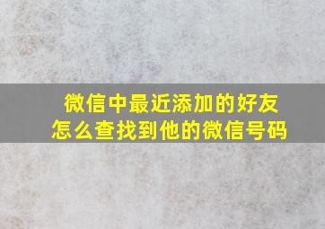 微信中最近添加的好友怎么查找到他的微信号码