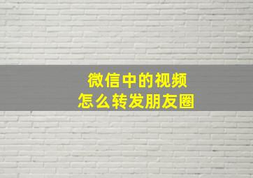 微信中的视频怎么转发朋友圈