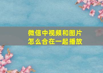 微信中视频和图片怎么合在一起播放