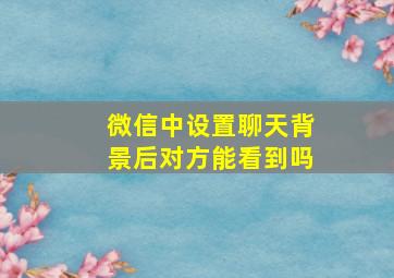 微信中设置聊天背景后对方能看到吗