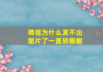 微信为什么发不出图片了一直转圈圈