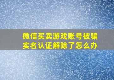 微信买卖游戏账号被骗实名认证解除了怎么办