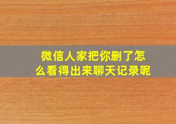 微信人家把你删了怎么看得出来聊天记录呢