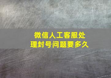 微信人工客服处理封号问题要多久