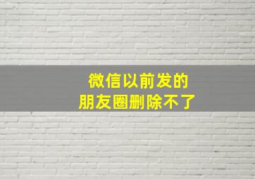 微信以前发的朋友圈删除不了