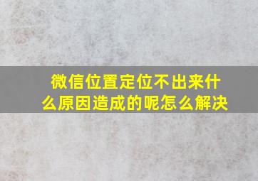 微信位置定位不出来什么原因造成的呢怎么解决