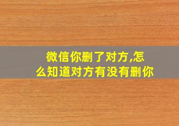 微信你删了对方,怎么知道对方有没有删你