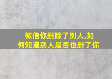 微信你删除了别人,如何知道别人是否也删了你