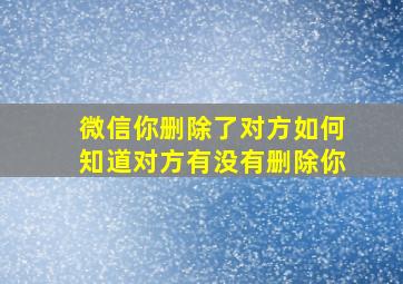 微信你删除了对方如何知道对方有没有删除你