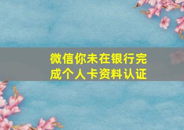 微信你未在银行完成个人卡资料认证