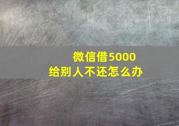 微信借5000给别人不还怎么办