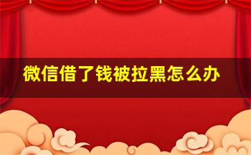 微信借了钱被拉黑怎么办