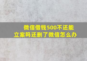 微信借钱500不还能立案吗还删了微信怎么办