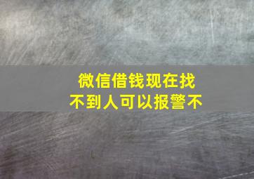 微信借钱现在找不到人可以报警不