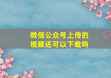 微信公众号上传的视频还可以下载吗