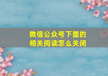 微信公众号下面的相关阅读怎么关闭