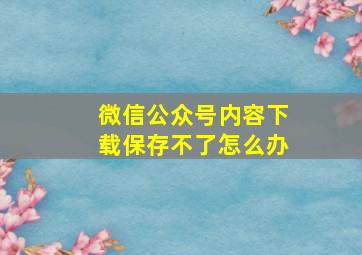 微信公众号内容下载保存不了怎么办