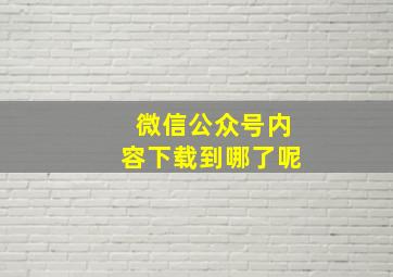 微信公众号内容下载到哪了呢