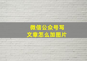 微信公众号写文章怎么加图片